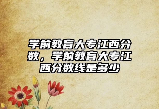 学前教育大专江西分数，学前教育大专江西分数线是多少