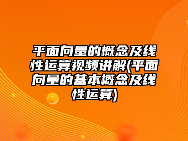 平面向量的概念及线性运算视频讲解(平面向量的基本概念及线性运算)