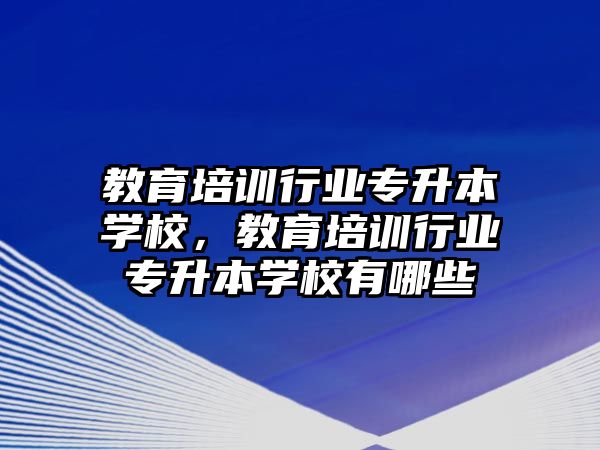 教育培训行业专升本学校，教育培训行业专升本学校有哪些