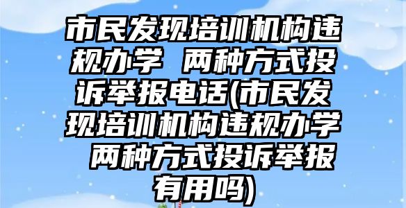 市民发现培训机构违规办学 两种方式投诉举报电话(市民发现培训机构违规办学 两种方式投诉举报有用吗)