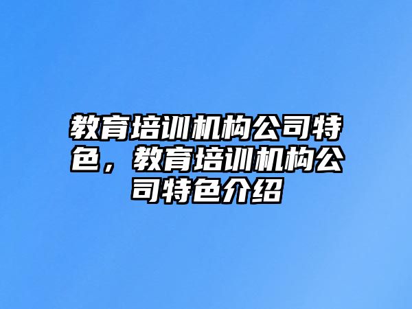 教育培训机构公司特色，教育培训机构公司特色介绍