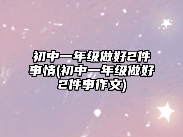 初中一年级做好2件事情(初中一年级做好2件事作文)