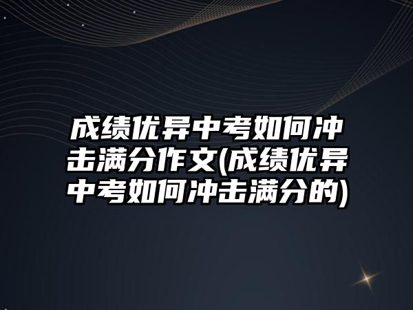 成绩优异中考如何冲击满分作文(成绩优异中考如何冲击满分的)