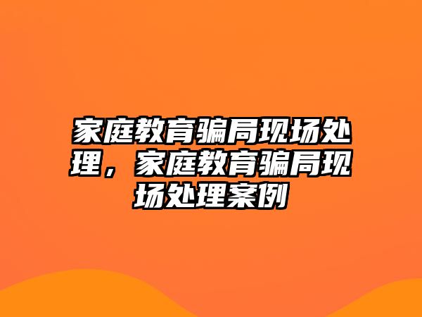 家庭教育骗局现场处理，家庭教育骗局现场处理案例