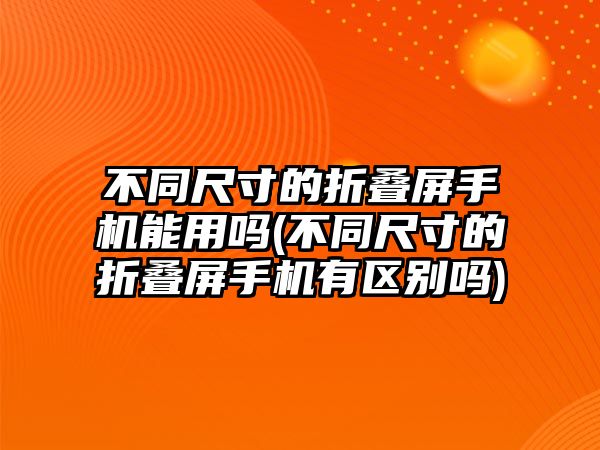 不同尺寸的折叠屏手机能用吗(不同尺寸的折叠屏手机有区别吗)