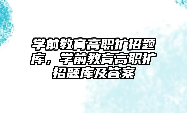 学前教育高职扩招题库，学前教育高职扩招题库及答案