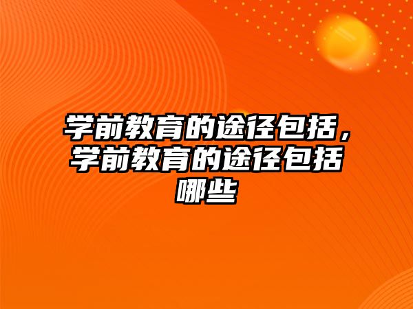 学前教育的途径包括，学前教育的途径包括哪些