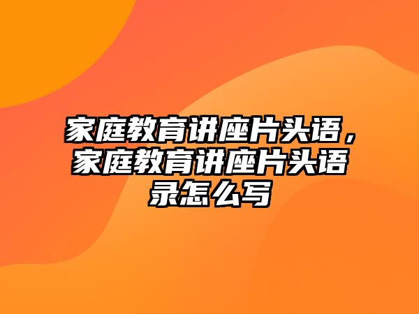 家庭教育讲座片头语，家庭教育讲座片头语录怎么写