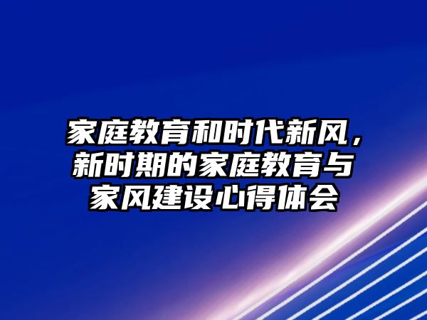 家庭教育和时代新风，新时期的家庭教育与家风建设心得体会