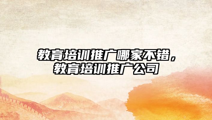 教育培训推广哪家不错，教育培训推广公司