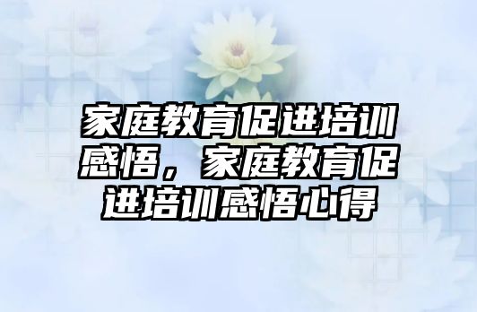 家庭教育促进培训感悟，家庭教育促进培训感悟心得