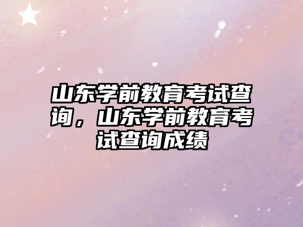 山东学前教育考试查询，山东学前教育考试查询成绩