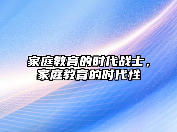 家庭教育的时代战士，家庭教育的时代性