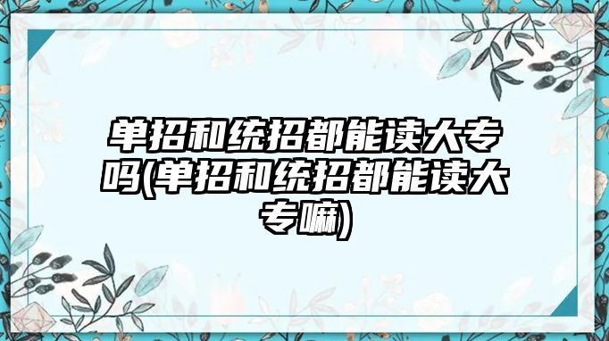 单招和统招都能读大专吗(单招和统招都能读大专嘛)