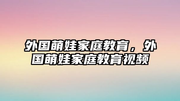 外国萌娃家庭教育，外国萌娃家庭教育视频