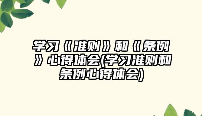 学习《准则》和《条例》心得体会(学习准则和条例心得体会)