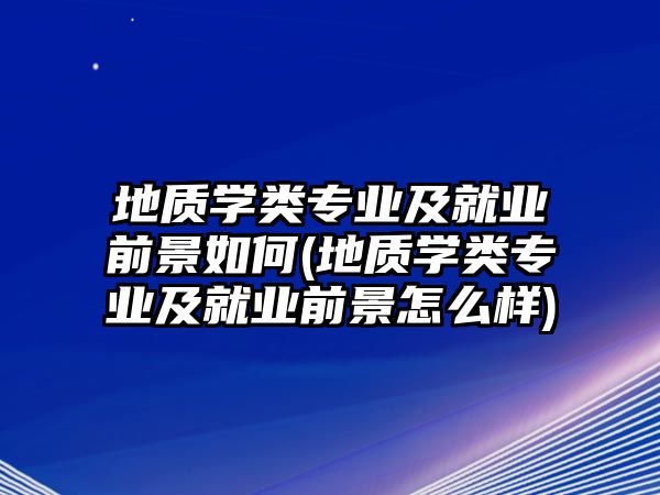 地质学类专业及就业前景如何(地质学类专业及就业前景怎么样)