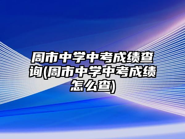 周市中学中考成绩查询(周市中学中考成绩怎么查)