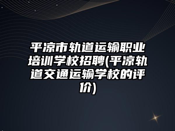 平凉市轨道运输职业培训学校招聘(平凉轨道交通运输学校的评价)