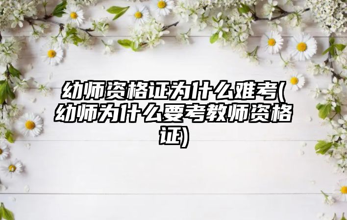 幼师资格证为什么难考(幼师为什么要考教师资格证)