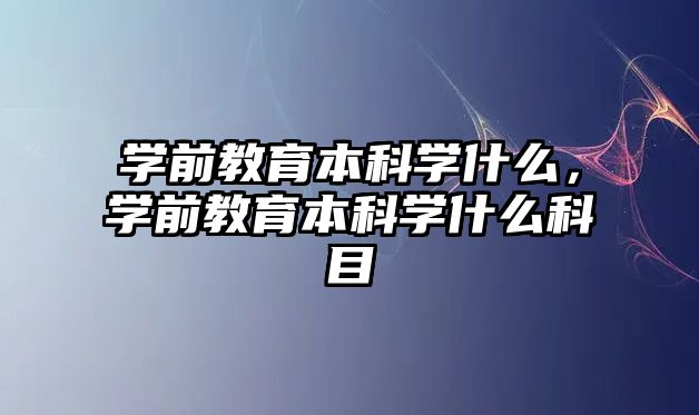 学前教育本科学什么，学前教育本科学什么科目