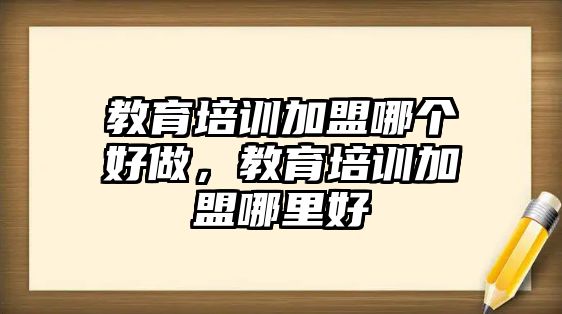 教育培训加盟哪个好做，教育培训加盟哪里好