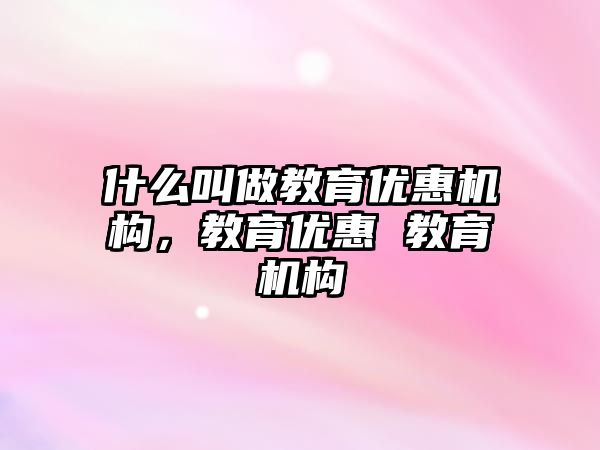 什么叫做教育优惠机构，教育优惠 教育机构