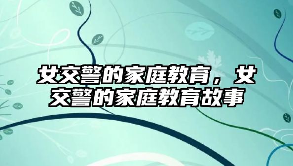 女交警的家庭教育，女交警的家庭教育故事