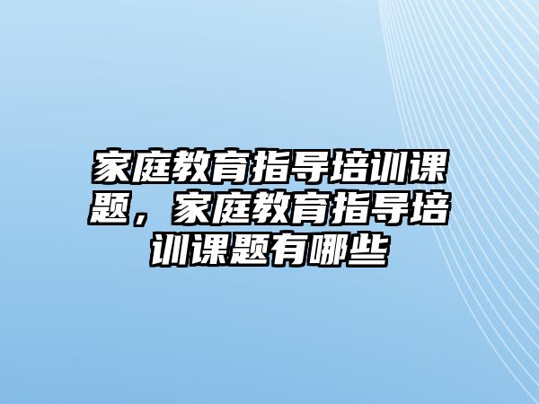 家庭教育指导培训课题，家庭教育指导培训课题有哪些