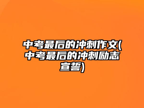 中考最后的冲刺作文(中考最后的冲刺励志宣誓)