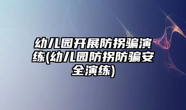 幼儿园开展防拐骗演练(幼儿园防拐防骗安全演练)