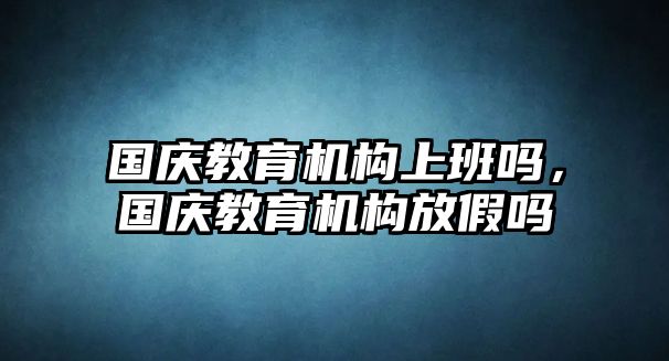 国庆教育机构上班吗，国庆教育机构放假吗