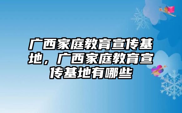 广西家庭教育宣传基地，广西家庭教育宣传基地有哪些