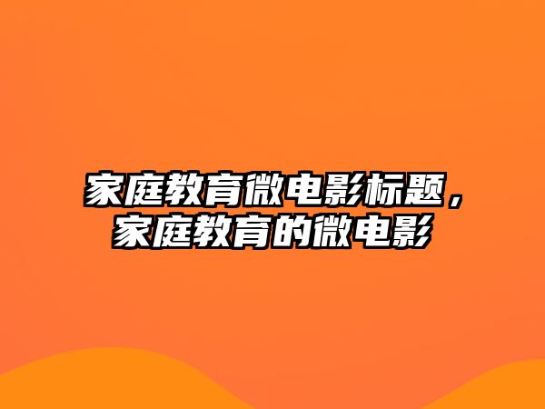 家庭教育微电影标题，家庭教育的微电影