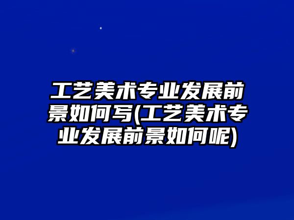 工艺美术专业发展前景如何写(工艺美术专业发展前景如何呢)