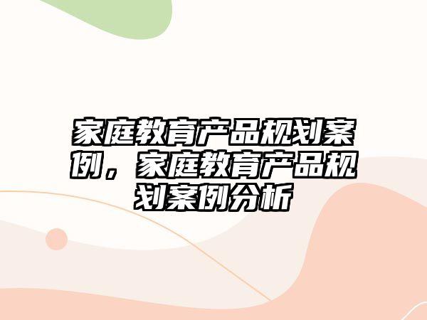 家庭教育产品规划案例，家庭教育产品规划案例分析