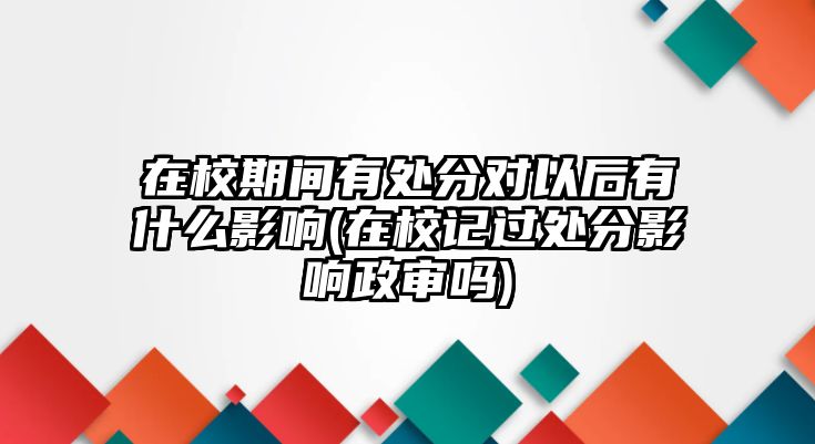 在校期间有处分对以后有什么影响(在校记过处分影响政审吗)