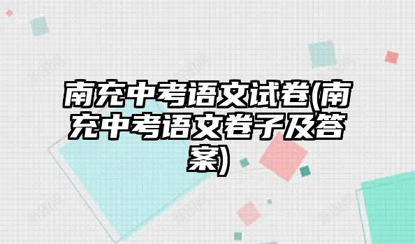 南充中考语文试卷(南充中考语文卷子及答案)