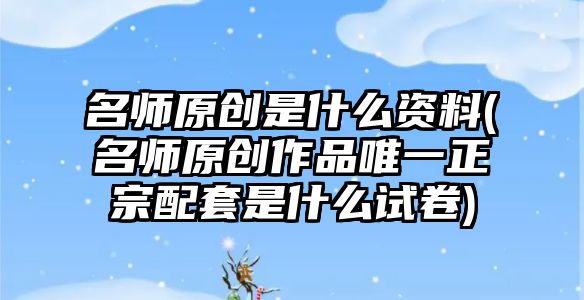 名师原创是什么资料(名师原创作品唯一正宗配套是什么试卷)