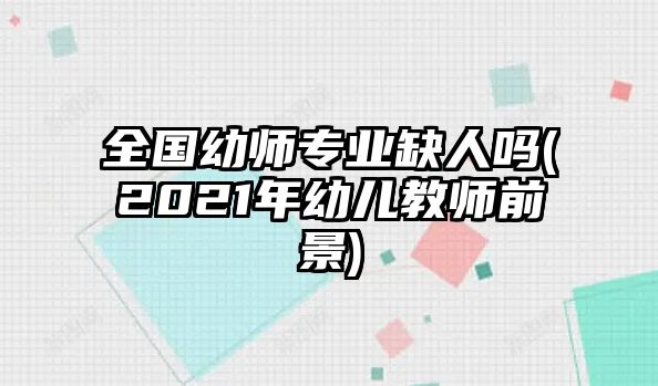 全国幼师专业缺人吗(2021年幼儿教师前景)