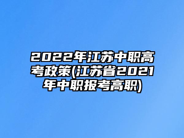 2022年江苏中职高考政策(江苏省2021年中职报考高职)