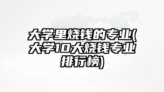 大学里烧钱的专业(大学10大烧钱专业排行榜)