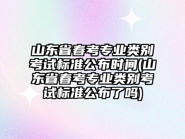 山东省春考专业类别考试标准公布时间(山东省春考专业类别考试标准公布了吗)