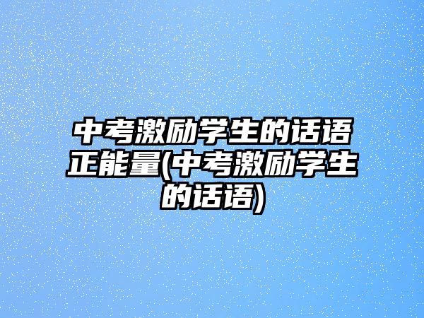 中考激励学生的话语正能量(中考激励学生的话语)