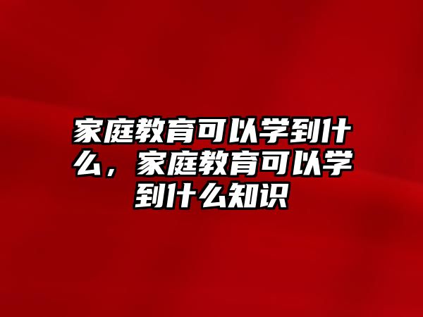 家庭教育可以学到什么，家庭教育可以学到什么知识