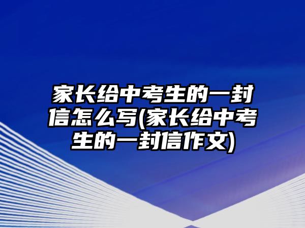 家长给中考生的一封信怎么写(家长给中考生的一封信作文)