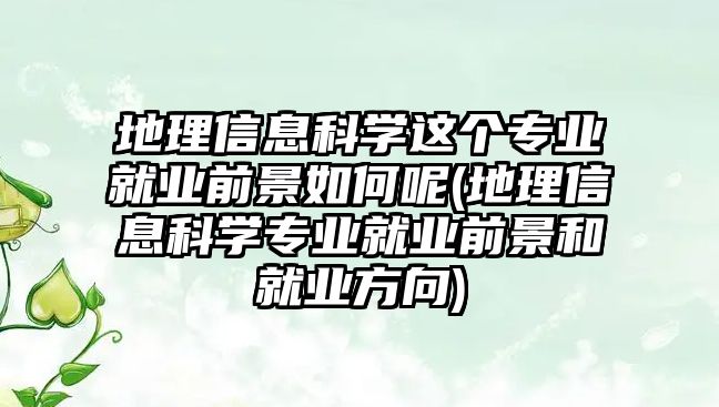 地理信息科学这个专业就业前景如何呢(地理信息科学专业就业前景和就业方向)