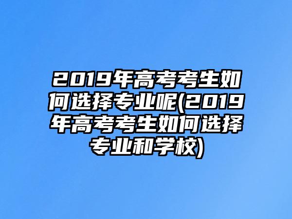 2019年高考考生如何选择专业呢(2019年高考考生如何选择专业和学校)