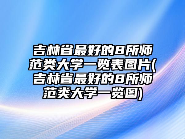 吉林省最好的8所师范类大学一览表图片(吉林省最好的8所师范类大学一览图)