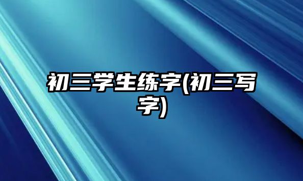 初三学生练字(初三写字)